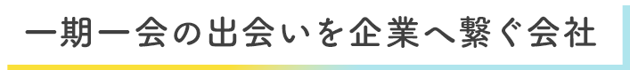 一期一会の出会いを企業へ繋ぐ会社